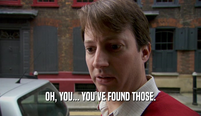 OH, YOU... YOU'VE FOUND THOSE.  