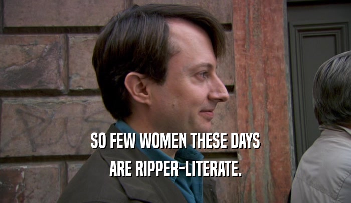 SO FEW WOMEN THESE DAYS ARE RIPPER-LITERATE. 