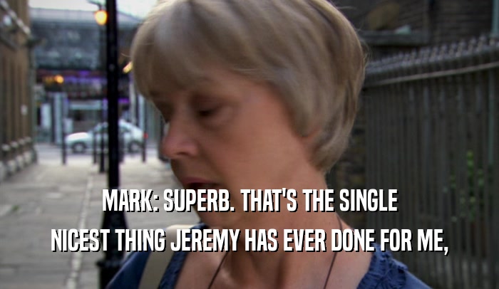 MARK: SUPERB. THAT'S THE SINGLE
 NICEST THING JEREMY HAS EVER DONE FOR ME,
 