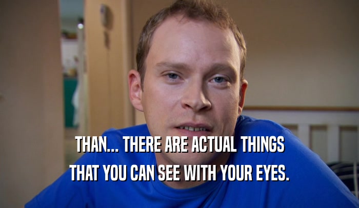 THAN... THERE ARE ACTUAL THINGS THAT YOU CAN SEE WITH YOUR EYES. 