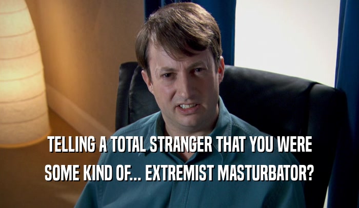 TELLING A TOTAL STRANGER THAT YOU WERE SOME KIND OF... EXTREMIST MASTURBATOR? 
