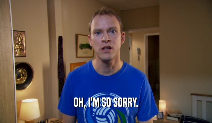 OH, I'M SO SORRY.  