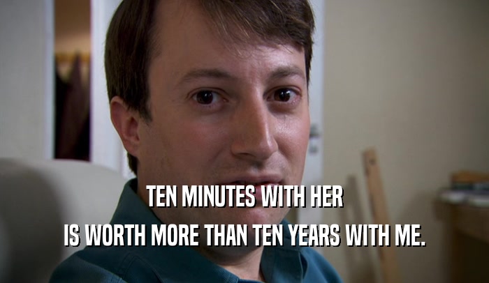 TEN MINUTES WITH HER IS WORTH MORE THAN TEN YEARS WITH ME. 