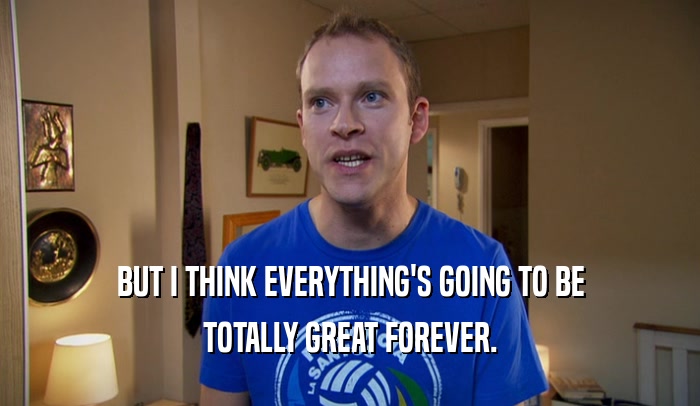 BUT I THINK EVERYTHING'S GOING TO BE TOTALLY GREAT FOREVER. 
