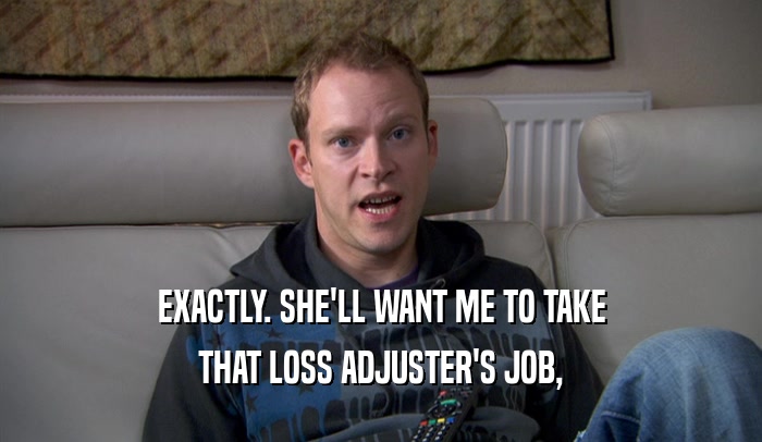 EXACTLY. SHE'LL WANT ME TO TAKE THAT LOSS ADJUSTER'S JOB, 