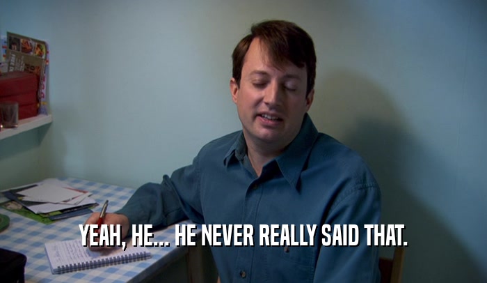 YEAH, HE... HE NEVER REALLY SAID THAT.  