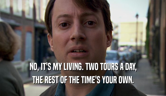 NO, IT'S MY LIVING. TWO TOURS A DAY, THE REST OF THE TIME'S YOUR OWN. 