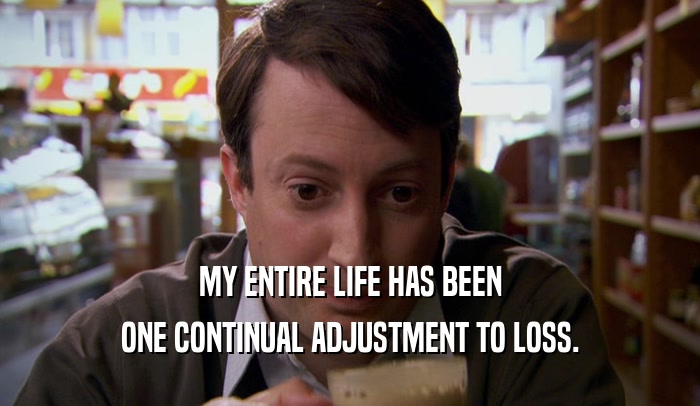 MY ENTIRE LIFE HAS BEEN ONE CONTINUAL ADJUSTMENT TO LOSS. 