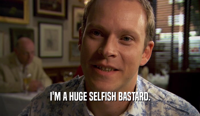 I'M A HUGE SELFISH BASTARD.  