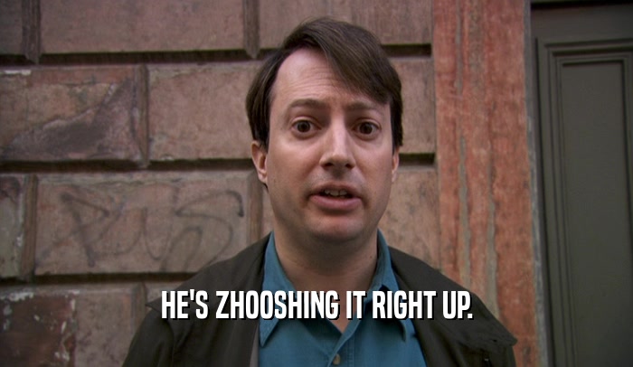 HE'S ZHOOSHING IT RIGHT UP.  