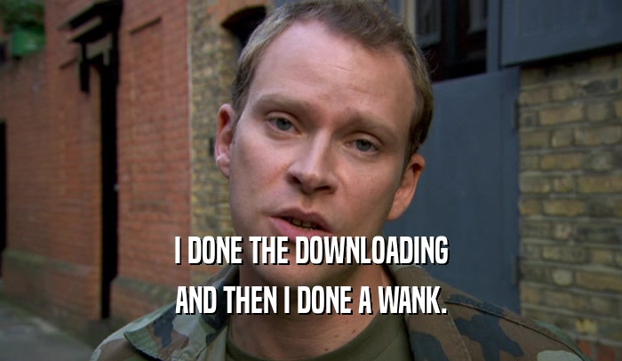 I DONE THE DOWNLOADING
 AND THEN I DONE A WANK.
 