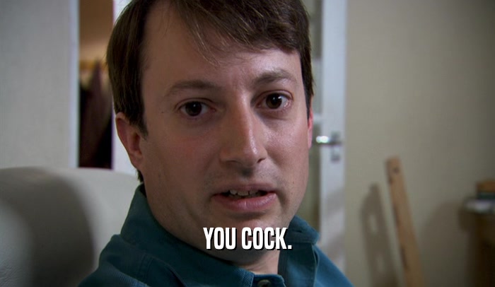 YOU COCK.  