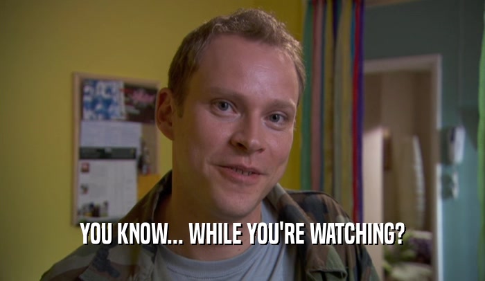 YOU KNOW... WHILE YOU'RE WATCHING?  