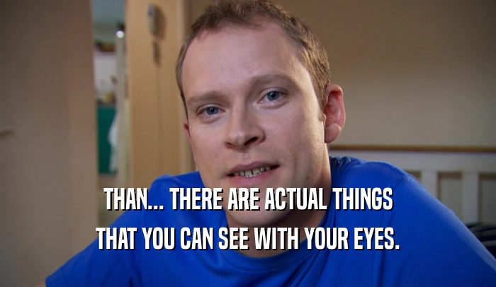 THAN... THERE ARE ACTUAL THINGS THAT YOU CAN SEE WITH YOUR EYES. 