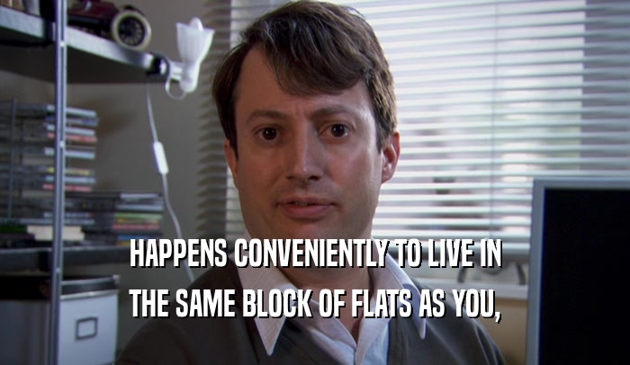 HAPPENS CONVENIENTLY TO LIVE IN THE SAME BLOCK OF FLATS AS YOU, 