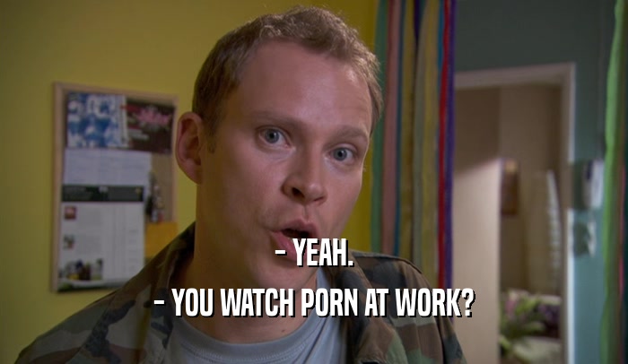 - YEAH. - YOU WATCH PORN AT WORK? 