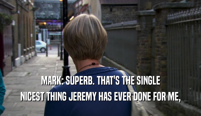 MARK: SUPERB. THAT'S THE SINGLE
 NICEST THING JEREMY HAS EVER DONE FOR ME,
 