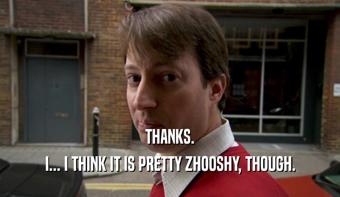 THANKS. I... I THINK IT IS PRETTY ZHOOSHY, THOUGH. 