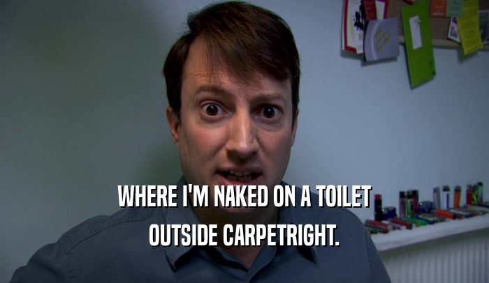 WHERE I'M NAKED ON A TOILET OUTSIDE CARPETRIGHT. 
