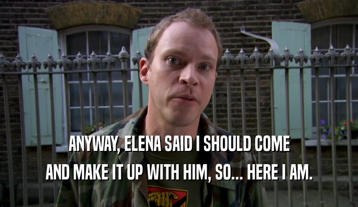 ANYWAY, ELENA SAID I SHOULD COME AND MAKE IT UP WITH HIM, SO... HERE I AM. 