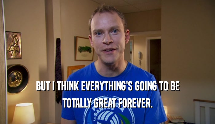 BUT I THINK EVERYTHING'S GOING TO BE TOTALLY GREAT FOREVER. 