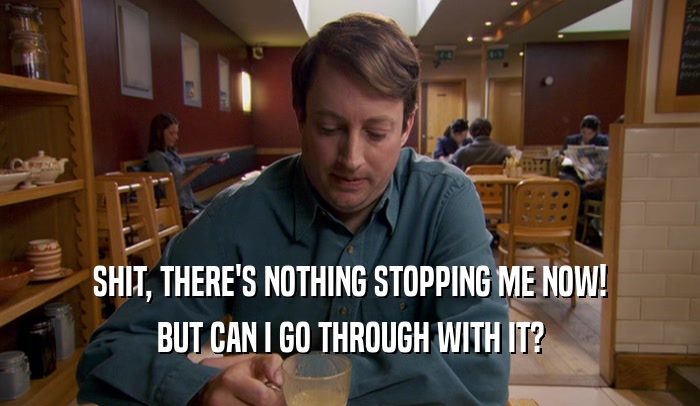 SHIT, THERE'S NOTHING STOPPING ME NOW! BUT CAN I GO THROUGH WITH IT? 