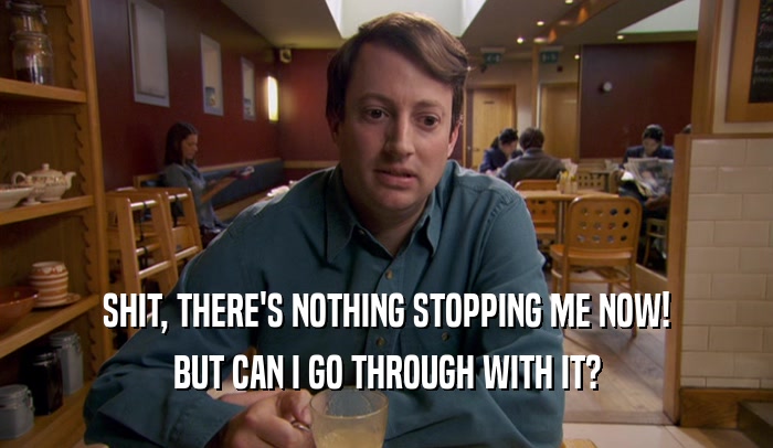 SHIT, THERE'S NOTHING STOPPING ME NOW! BUT CAN I GO THROUGH WITH IT? 