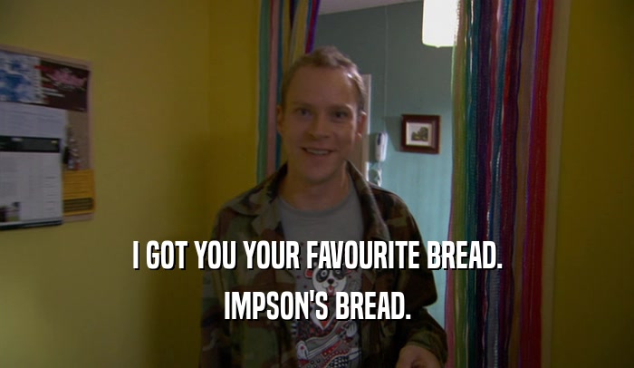 I GOT YOU YOUR FAVOURITE BREAD. IMPSON'S BREAD. 