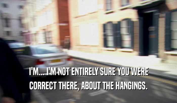 I'M... I'M NOT ENTIRELY SURE YOU WERE CORRECT THERE, ABOUT THE HANGINGS. 