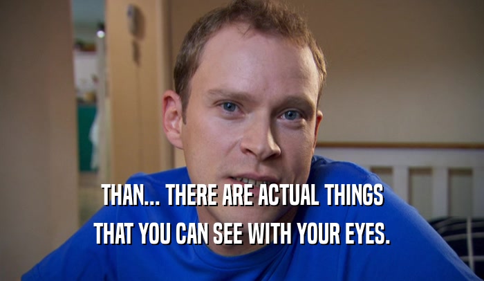 THAN... THERE ARE ACTUAL THINGS THAT YOU CAN SEE WITH YOUR EYES. 