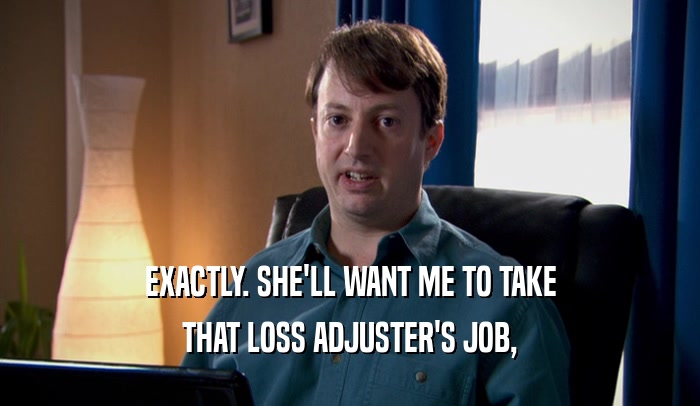EXACTLY. SHE'LL WANT ME TO TAKE THAT LOSS ADJUSTER'S JOB, 