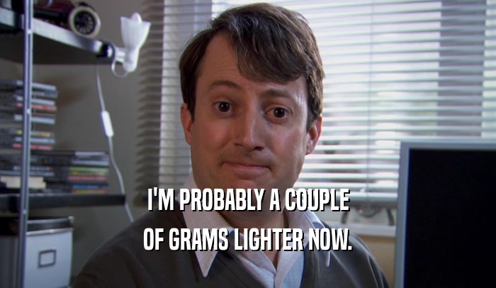 I'M PROBABLY A COUPLE OF GRAMS LIGHTER NOW. 