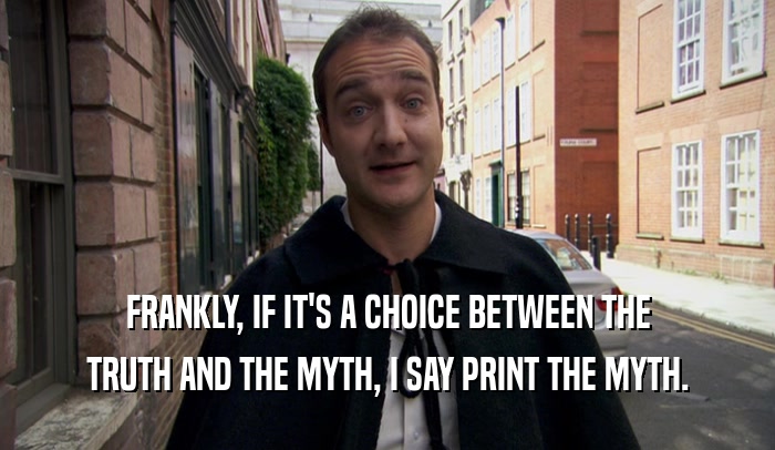 FRANKLY, IF IT'S A CHOICE BETWEEN THE TRUTH AND THE MYTH, I SAY PRINT THE MYTH. 