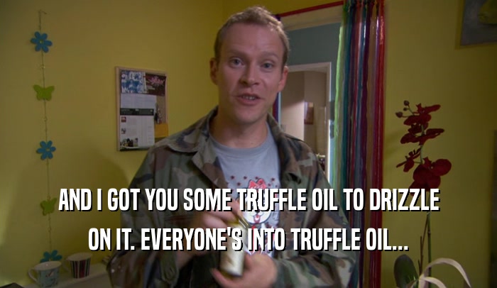 AND I GOT YOU SOME TRUFFLE OIL TO DRIZZLE ON IT. EVERYONE'S INTO TRUFFLE OIL... 