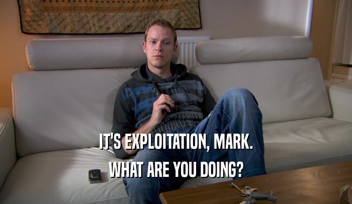 IT'S EXPLOITATION, MARK. WHAT ARE YOU DOING? 