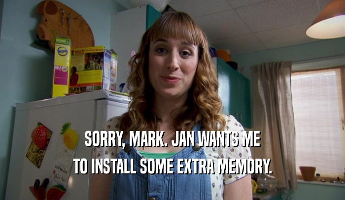 SORRY, MARK. JAN WANTS ME TO INSTALL SOME EXTRA MEMORY. 