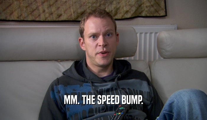 MM. THE SPEED BUMP.  