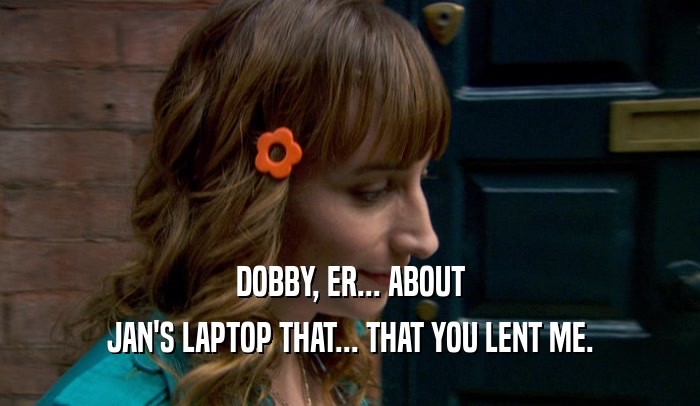 DOBBY, ER... ABOUT JAN'S LAPTOP THAT... THAT YOU LENT ME. 