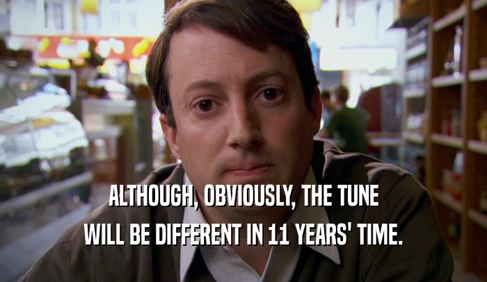 ALTHOUGH, OBVIOUSLY, THE TUNE WILL BE DIFFERENT IN 11 YEARS' TIME. 