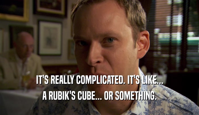 IT'S REALLY COMPLICATED. IT'S LIKE...
 A RUBIK'S CUBE... OR SOMETHING.
 