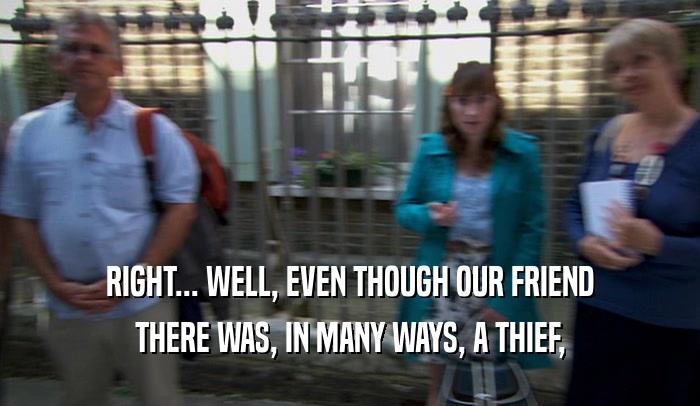 RIGHT... WELL, EVEN THOUGH OUR FRIEND THERE WAS, IN MANY WAYS, A THIEF, 