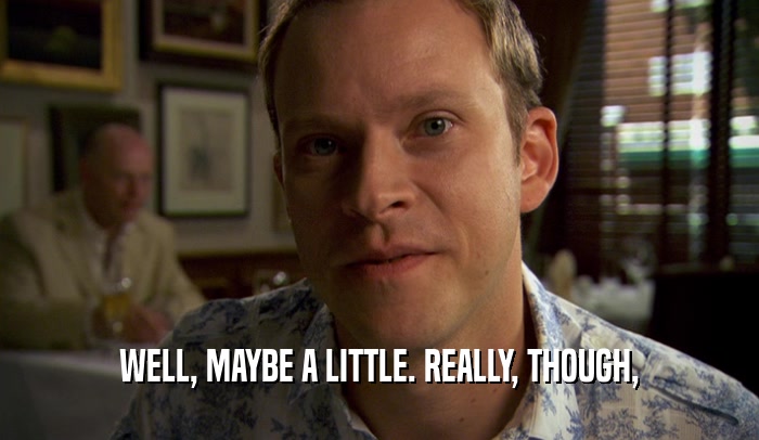 WELL, MAYBE A LITTLE. REALLY, THOUGH,  