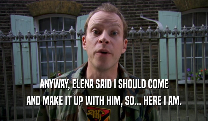 ANYWAY, ELENA SAID I SHOULD COME AND MAKE IT UP WITH HIM, SO... HERE I AM. 
