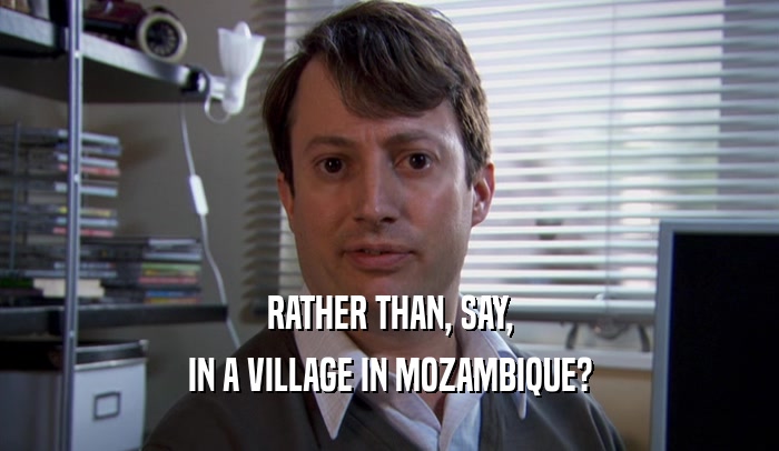 RATHER THAN, SAY, IN A VILLAGE IN MOZAMBIQUE? 