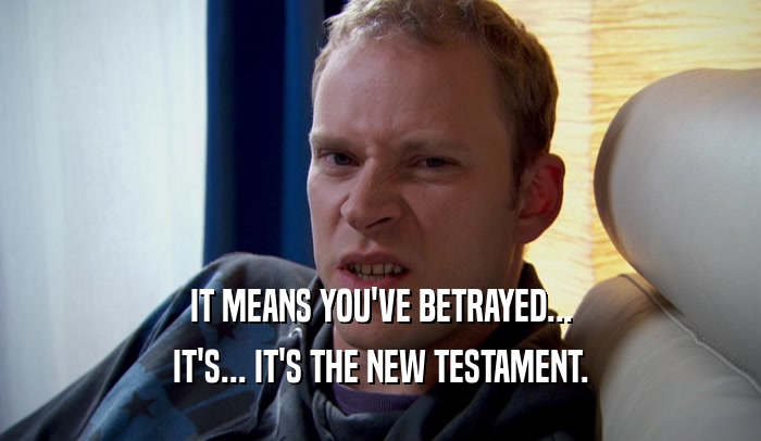 IT MEANS YOU'VE BETRAYED... IT'S... IT'S THE NEW TESTAMENT. 