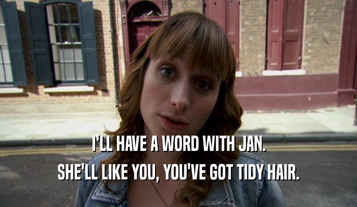 I'LL HAVE A WORD WITH JAN. SHE'LL LIKE YOU, YOU'VE GOT TIDY HAIR. 