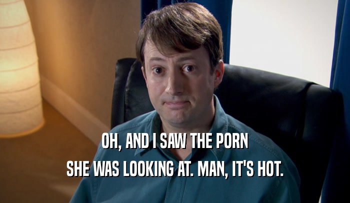 OH, AND I SAW THE PORN SHE WAS LOOKING AT. MAN, IT'S HOT. 