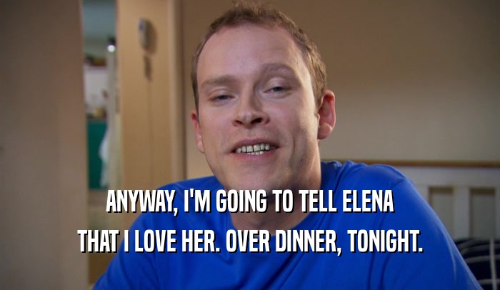 ANYWAY, I'M GOING TO TELL ELENA THAT I LOVE HER. OVER DINNER, TONIGHT. 