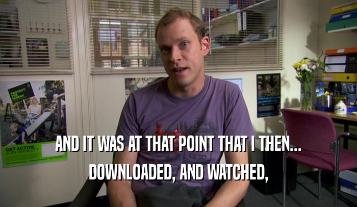AND IT WAS AT THAT POINT THAT I THEN... DOWNLOADED, AND WATCHED, 