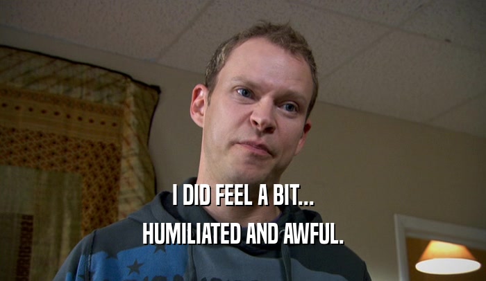 I DID FEEL A BIT... HUMILIATED AND AWFUL. 